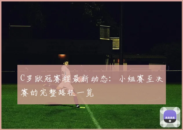 C罗欧冠赛程最新动态：小组赛至决赛的完整路径一览