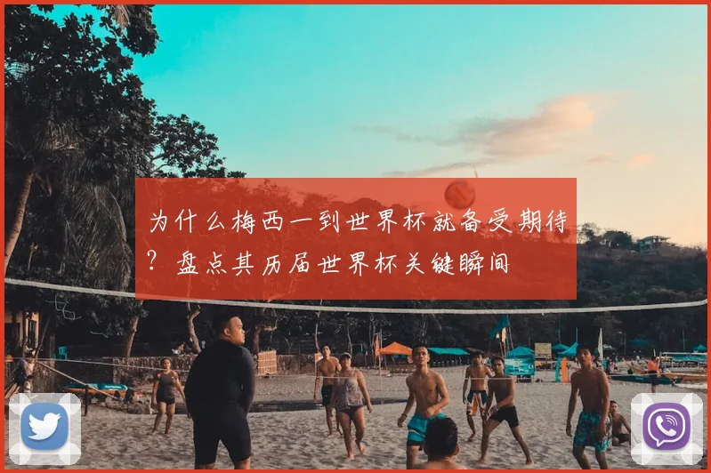 为什么梅西一到世界杯就备受期待？盘点其历届世界杯关键瞬间