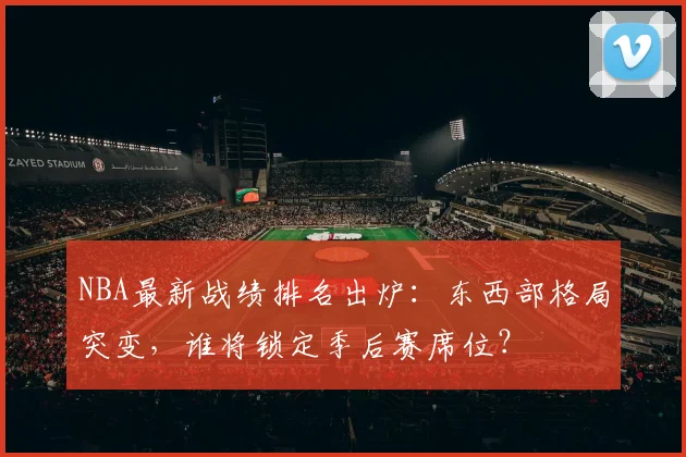 NBA最新战绩排名出炉：东西部格局突变，谁将锁定季后赛席位？