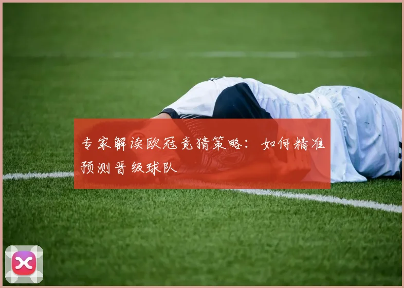 专家解读欧冠竟猜策略：如何精准预测晋级球队