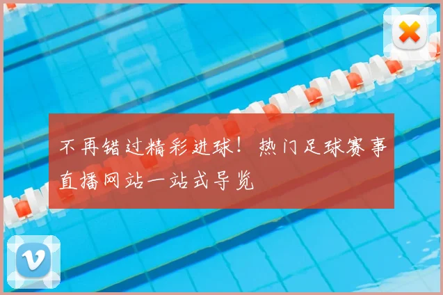 不再错过精彩进球！热门足球赛事直播网站一站式导览