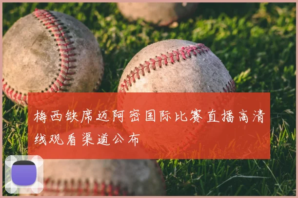 梅西缺席迈阿密国际比赛直播高清线观看渠道公布