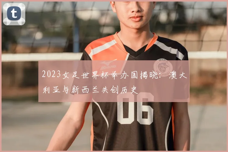 2023女足世界杯举办国揭晓：澳大利亚与新西兰共创历史