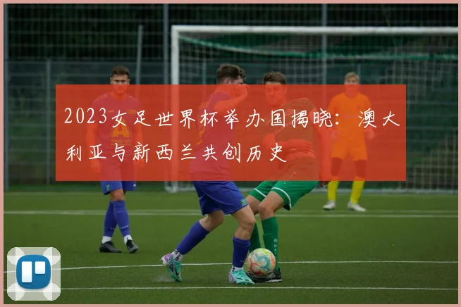 2023女足世界杯举办国揭晓：澳大利亚与新西兰共创历史
