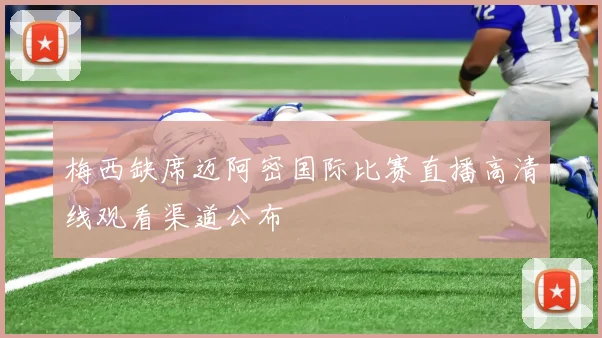 梅西缺席迈阿密国际比赛直播高清线观看渠道公布