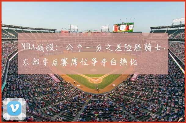 NBA战报：公牛一分之差险胜骑士，东部季后赛席位争夺白热化