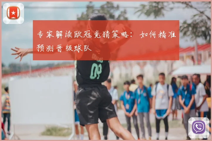 专家解读欧冠竟猜策略：如何精准预测晋级球队