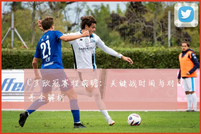 C罗欧冠赛程前瞻：关键战时间与对手全解析