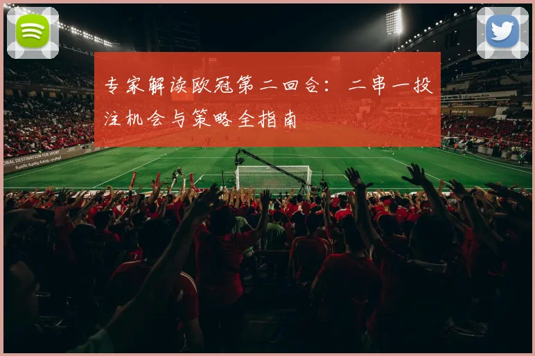 专家解读欧冠第二回合：二串一投注机会与策略全指南