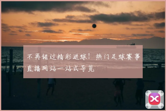 不再错过精彩进球！热门足球赛事直播网站一站式导览