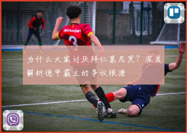 为什么大家讨厌拜仁慕尼黑？深度解析德甲霸主的争议根源