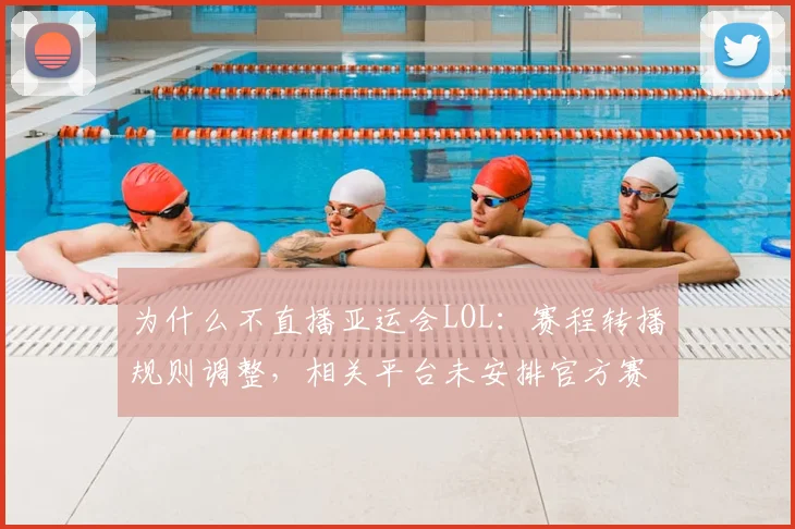 为什么不直播亚运会LOL：赛程转播规则调整，相关平台未安排官方赛事信号