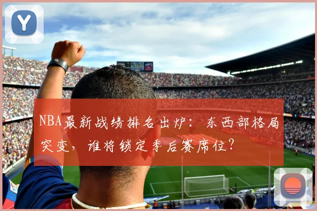 NBA最新战绩排名出炉：东西部格局突变，谁将锁定季后赛席位？