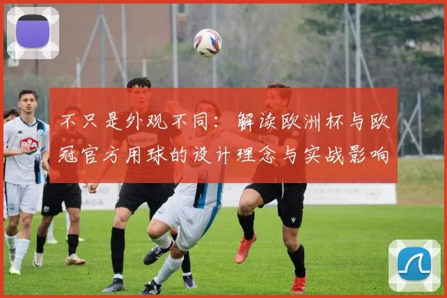 不只是外观不同：解读欧洲杯与欧冠官方用球的设计理念与实战影响