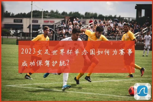 2023女足世界杯举办国如何为赛事成功保驾护航？